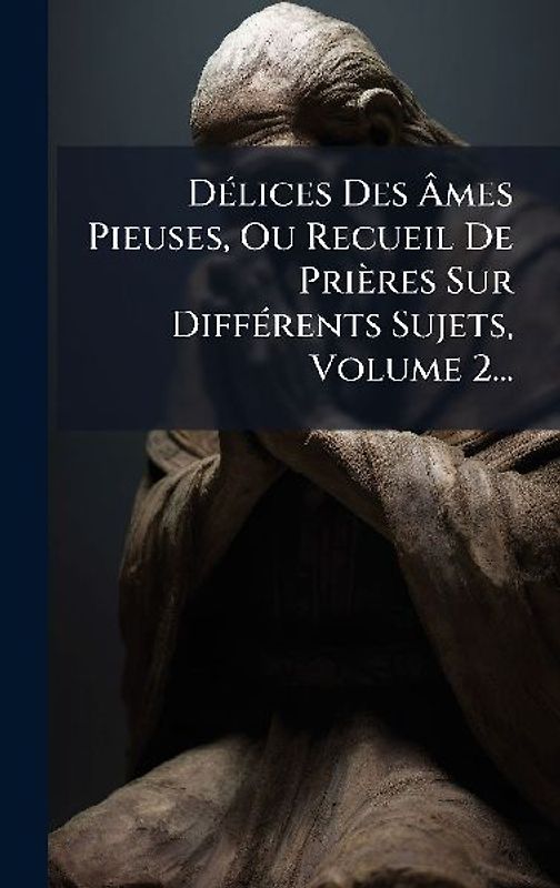 DÃ(c)lices Des Ãmes Pieuses, Ou Recueil De Prières Sur DiffÃ(c)rents Sujets, Volume 2...