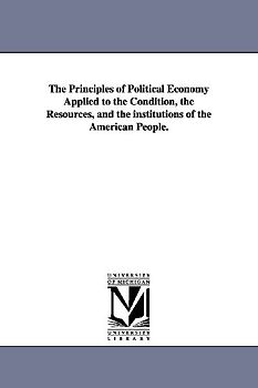 The Principles of Political Economy Applied to the Condition, the Resources, and the institutions of the American People.