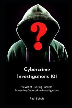 Cybercrime Investigations 101: The Art of Hunting Hackers - Mastering Cybercrime Investigations
