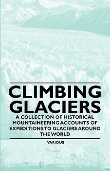 Climbing Glaciers - A Collection of Historical Mountaineering Accounts of Expeditions to Glaciers Around the World