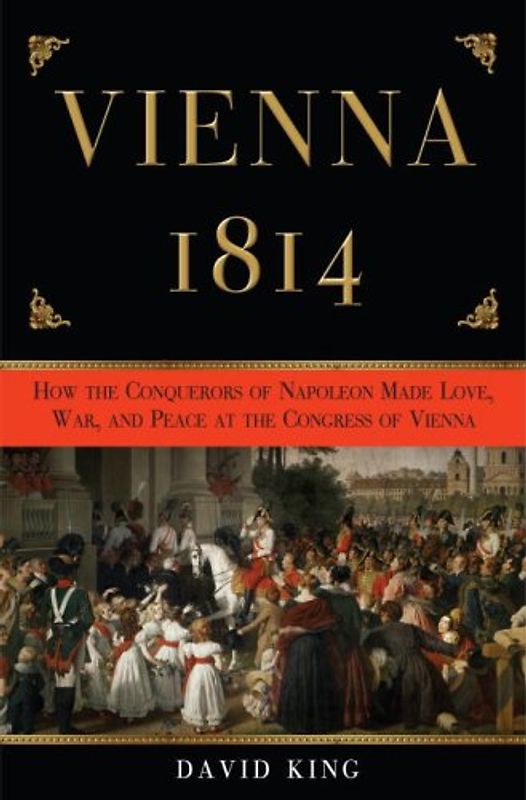 Vienna, 1814: How the Conquerors of Napoleon Made Love, War, and Peace at the Congress of Vienna - King, David
