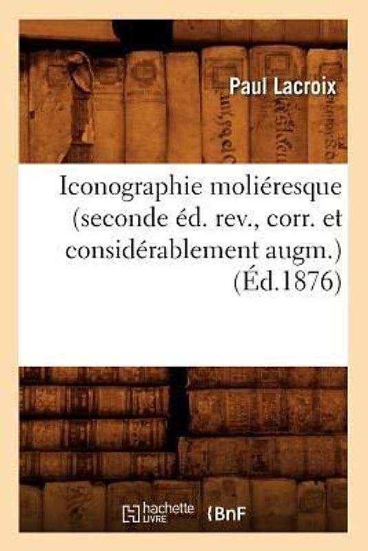 Iconographie Moliéresque (Seconde Éd. Rev., Corr. Et Considérablement Augm.) (Éd.1876)
