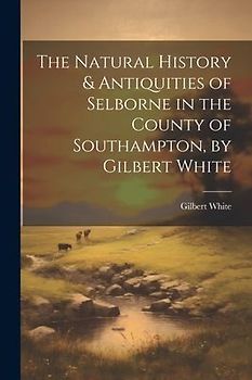 The Natural History & Antiquities of Selborne in the County of Southampton, by Gilbert White
