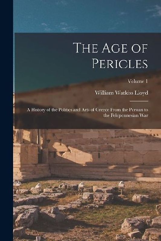 The age of Pericles: A History of the Politics and Arts of Greece From the Persian to the Peloponnesian war; Volume 1
