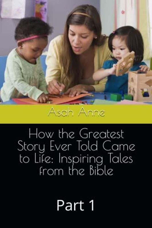 How the Greatest Story Ever Told Came to Life: Inspiring Tales from the Bible: Part 1