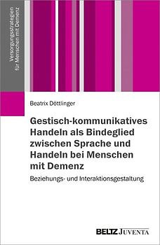 Gestisch-kommunikatives Handeln als Bindeglied zwischen Sprache und Handeln bei Menschen mit Demenz. Beziehungs- und Interaktionsgestaltung