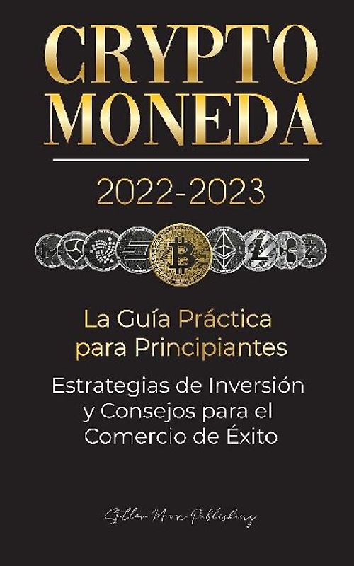 Criptomoneda 2022-2023 - La Guía Práctica para Principiantes - Estrategias de Inversión y Consejos para el Comercio de Éxito (Bitcoin, Ethereum, Ripple, Doge, Safemoon, Binance Futures, Zoidpay, Solve.care & más)