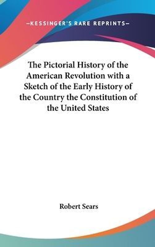The Pictorial History of the American Revolution with a Sketch of the Early History of the Country the Constitution of the United States