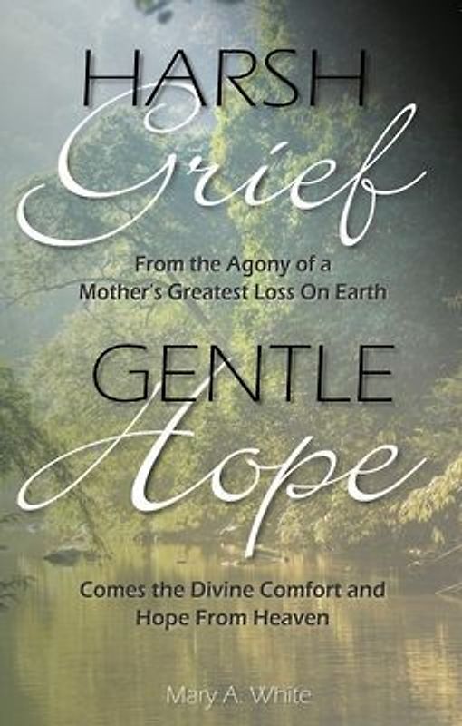 Harsh Grief Gentle Hope: From the Agony of a Mother's Greatest Loss on Earth, Comes the Divine Comfort and Hope from Heaven