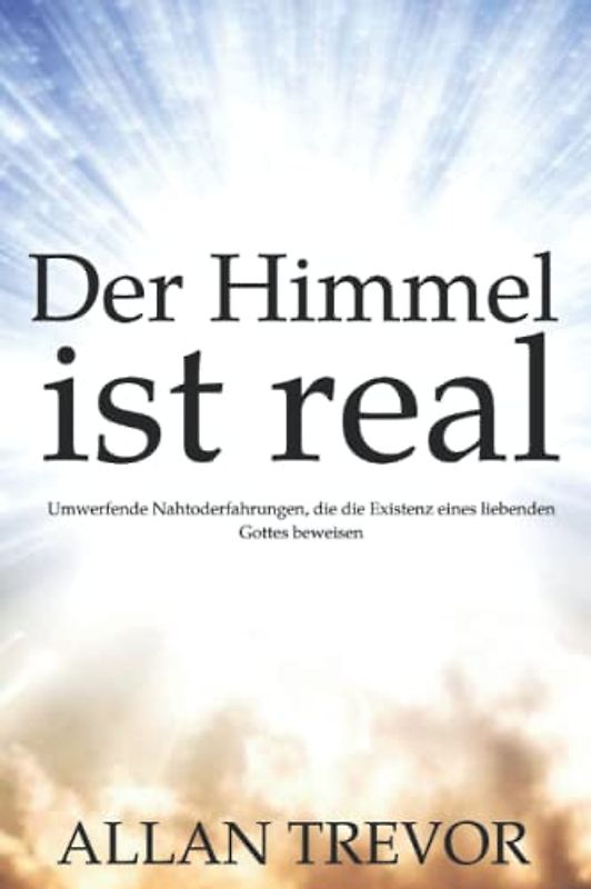 Der Himmel ist real: Umwerfende Nahtoderfahrungen, die die Existenz eines liebenden Gottes beweisen (nahtoderfahrung, afterlife, Band 4)