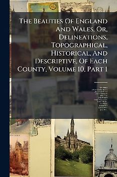 The Beauties Of England And Wales, Or, Delineations, Topographical, Historical, And Descriptive, Of Each County, Volume 10, Part 1