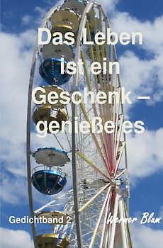 Gedichte von Werner Blum / Gedichte Band 2 - Das Leben ist ein Geschenk - Genieße es bewusst