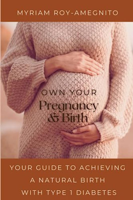 Own Your Pregnancy and Birth: Your Guide to Achieving a Natural Birth with Type 1 Diabetes