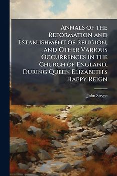 Annals of the Reformation and Establishment of Religion, and Other Various Occurrences in the Church of England, During Queen Elizabeth's Happy Reign