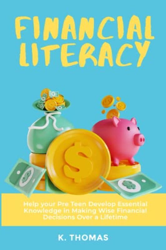 Financial Literacy for Tweens: Help Your Pre-Teen Develop Essential Knowledge in Making Wise Financial Decisions Over a Lifetime