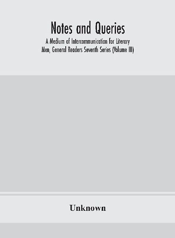 Notes and queries; A Medium of Intercommunication for Literary Men, General Readers Seventh Series (Volume III)