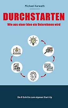 Durchstarten: Wie aus einer Idee ein Unternehmen wird: Die 6 Schritte zum eigenen Start-Up