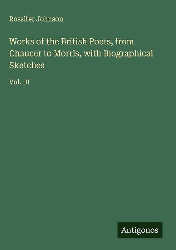 Works of the British Poets, from Chaucer to Morris, with Biographical Sketches