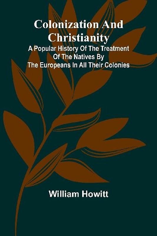 Colonization And Christianity; A Popular History Of The Treatment Of The Natives By The Europeans In All Their Colonies