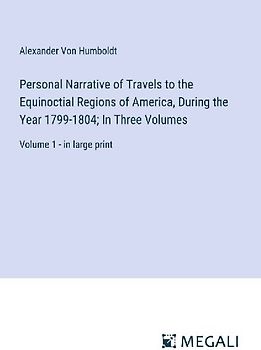 Personal Narrative of Travels to the Equinoctial Regions of America, During the Year 1799-1804; In Three Volumes