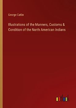 Illustrations of the Manners, Customs & Condition of the North American Indians