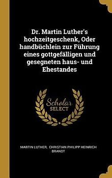 Dr. Martin Luther's Hochzeitgeschenk, Oder Handbüchlein Zur Führung Eines Gottgefälligen Und Gesegneten Haus- Und Ehestandes