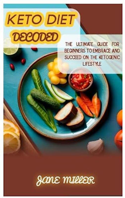 KETO DIET DECODED: The Ultimate Guide for Beginners to Embrace and Succeed on the Ketogenic Lifestyle