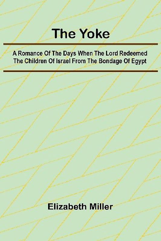 The Yoke A Romance of the Days when the Lord Redeemed the Children of Israel from the Bondage of Egypt