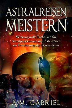 Astralreisen meistern: Wirkungsvolle Techniken für Astralprojektionen und Astralreisen zur Erweiterung des Bewusstseins (Außerkörperliche Erfahrung, Band 1)