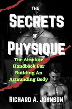 The Secrets Of Physique: The Absolute Handbook For Building An Astounding Body