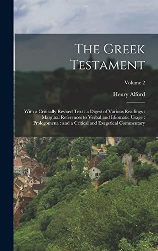 The Greek Testament: With a Critically Revised Text: a Digest of Various Readings: Marginal References to Verbal and Idiomatic Usage: Prole