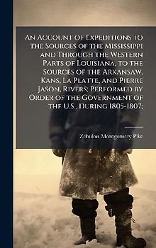 An Account of Expeditions to the Sources of the Mississippi and Through the Western Parts of Louisiana, to the Sources of the Arkansaw, Kans, La Platte, and Pierre Jason, Rivers; Performed by Order of the Government of the U.S., During 1805-1807;