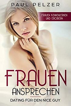 Frauen ansprechen: Dating für den Nice Guy: Frauen kennenlernen und erobern