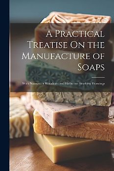 A Practical Treatise On the Manufacture of Soaps: With Numerous Woodcuts and Elaborate Working Drawings