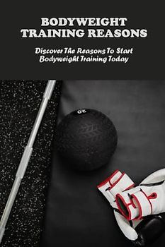 Bodyweight Training Reasons: Discover The Reasons To Start Bodyweight Training Today