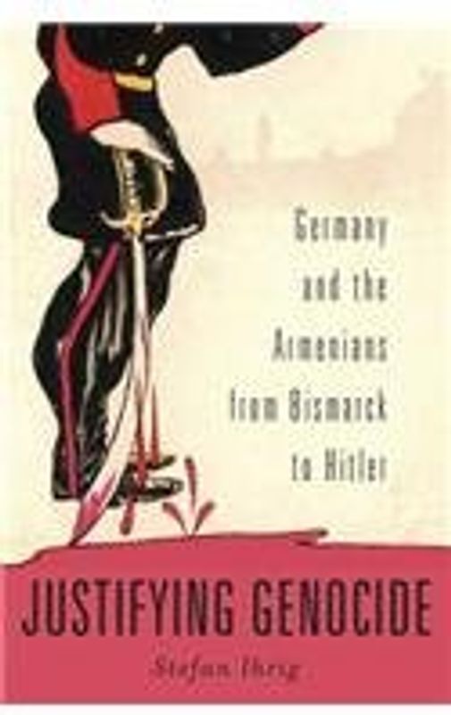 Justifying Genocide: Germany and the Armenians from Bismarck to Hitler - Ihrig, Stefan