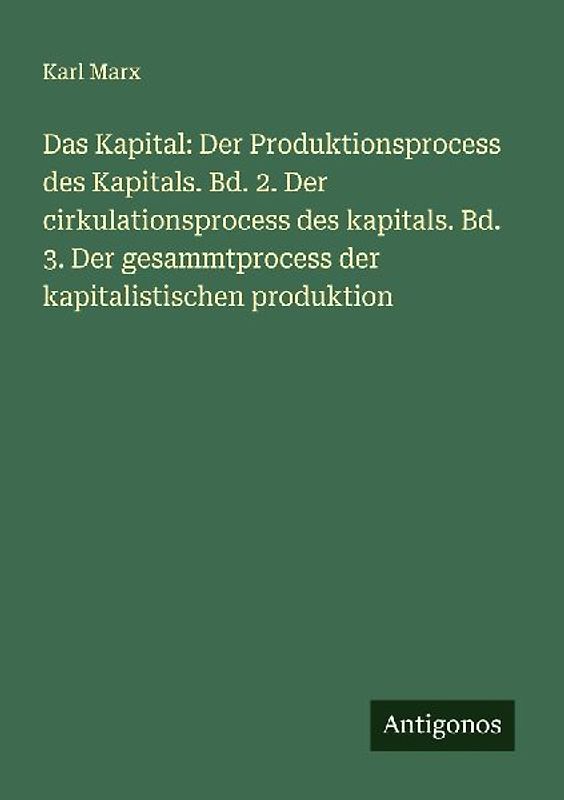 Das Kapital: Der Produktionsprocess des Kapitals. Bd. 2. Der cirkulationsprocess des kapitals. Bd. 3. Der gesammtprocess der kapitalistischen produktion