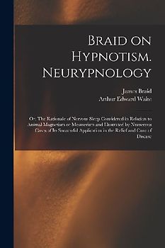 Braid on Hypnotism. Neurypnology; or, The Rationale of Nervous Sleep Considered in Relation to Animal Magnetism or Mesmerism and Illustrated by Numero