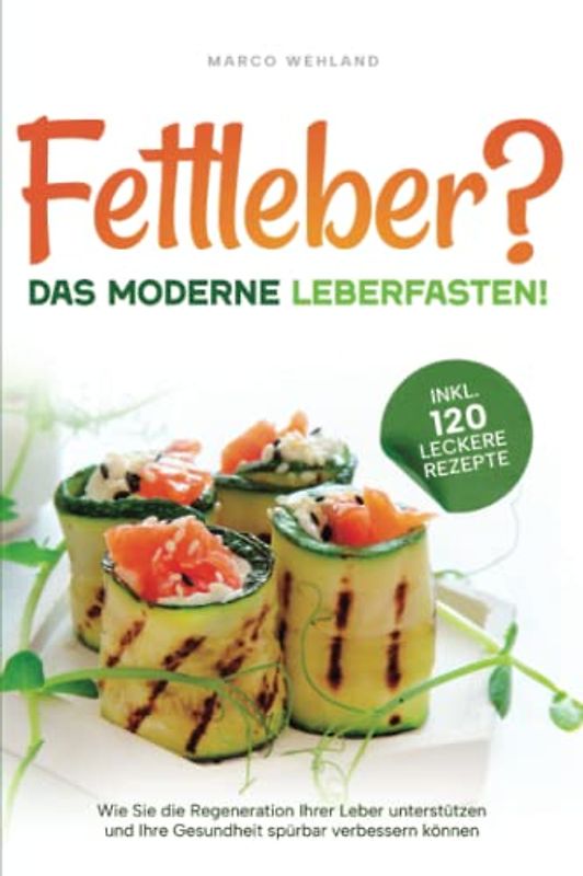 Fettleber? - Das moderne Leberfasten! - Wie Sie die Regeneration Ihrer Leber unterstützen und Ihre Gesundheit spürbar verbessern können (inkl. 120 leckere Rezepte)