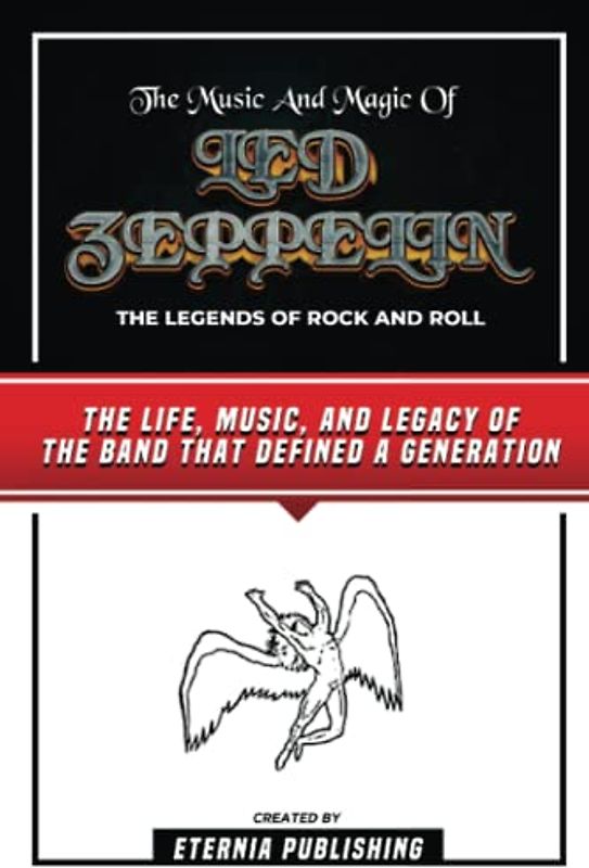 The Music And Magic Of Led Zeppelin - The Legends Of Rock And Roll: The Life, Music, And Legacy Of The Band That Defined A Generation