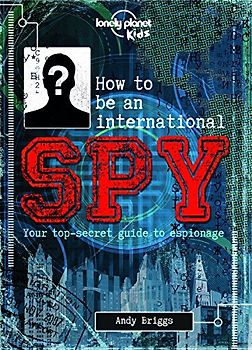 How to be an International Spy: Your Training Manual, Should You Choose to Accept it: Your top-secret guide to espionage (Lonely Planet Kids)