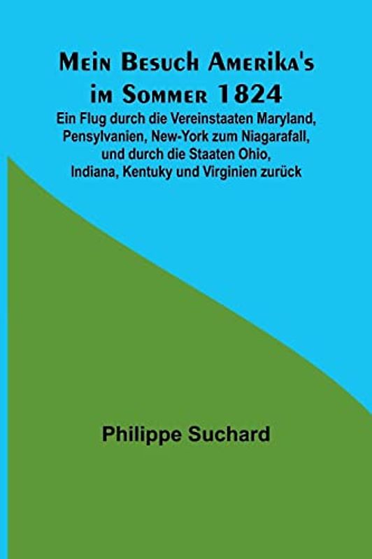 Mein Besuch Amerika's im Sommer 1824; Ein Flug durch die Vereinstaaten Maryland, Pensylvanien, New-York zum Niagarafall, und durch die Staaten Ohio, Indiana, Kentuky und Virginien zurück