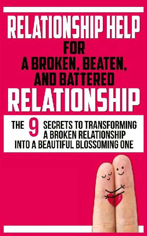 RELATIONSHIP HELP FOR A BROKEN, BEATEN, AND BATTERED RELATIONSHIP