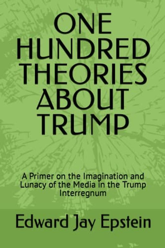 ONE HUNDRED THEORIES ABOUT TRUMP: A Primer on the Imagination and Lunacy of the Media in the Trump Interregnum