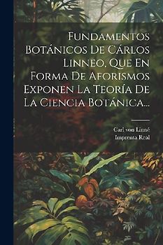 Fundamentos Botánicos De Cárlos Linneo, Que En Forma De Aforismos Exponen La Teoría De La Ciencia Botánica...