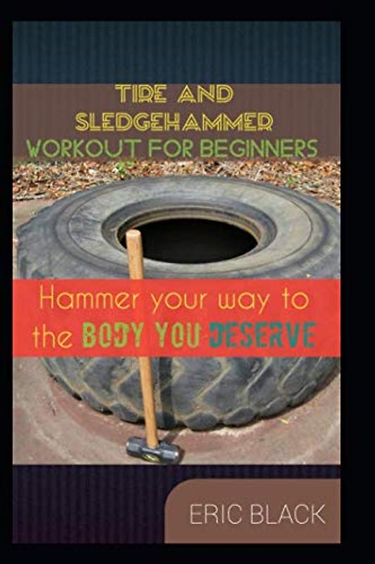 TIRE AND SLEDGEHAMMER WORKOUT FOR BEGINNERS: HAMMER YOUR WAY TO THE BODY YOU DESERVE