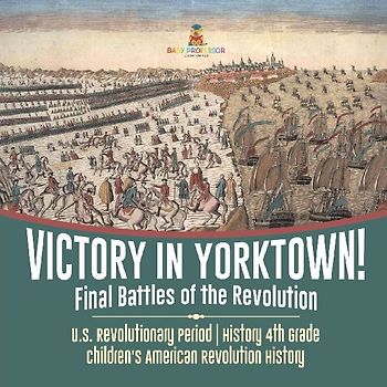 Victory in Yorktown! Final Battles of the Revolution | U.S. Revolutionary Period | History 4th Grade | Children's American Revolution History