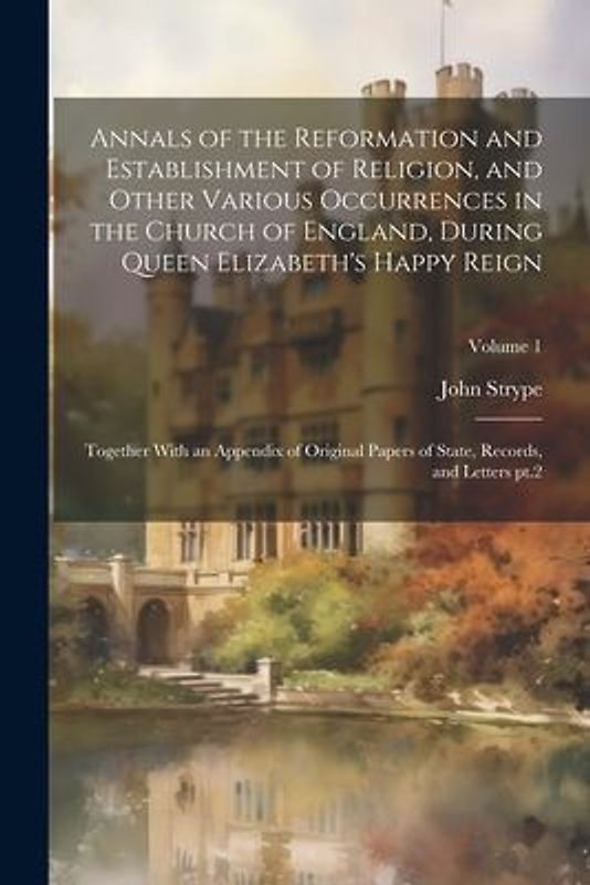 Annals of the Reformation and Establishment of Religion, and Other Various Occurrences in the Church of England, During Queen Elizabeth's Happy Reign: