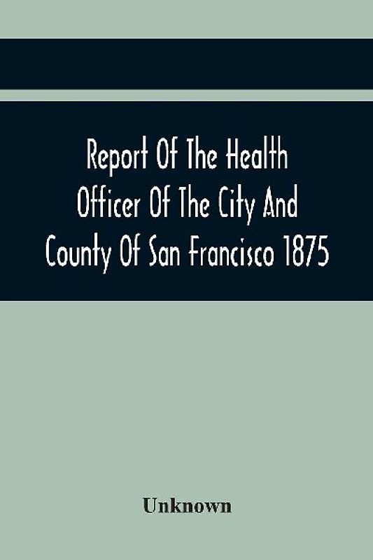 Report Of The Health Officer Of The City And County Of San Francisco. For The Fiscal Year Ending June 30Th 1875