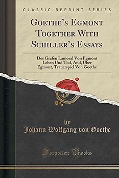Goethe's Egmont Together with Schiller's Essays: Des Grafen Lamoral Von Egmont Leben Und Tod, And, Über Egmont, Trauerspiel Von Goethe (Classic ... Trauerspiel Von Goethe (Classic Reprint)